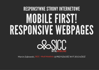 RESPONSYWNE STRONY INTERNETOWE

MOBILE FIRST!
RESPONSIVE WEBPAGES
Marcin Zajkowski, SICC - Myśl Mobilnie @ PRZYSZŁOŚĆ W IT 2013 ŁÓDŹ

 