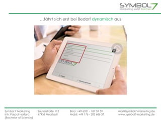 …fährt sich erst bei Bedarf dynamisch aus 
Symbol 7 Marketing Sauterstraße 112 Büro: +49 6321 - 187 59 59 mail@symbol7-marketing.de 
Inh. Pascal Hartard 67433 Neustadt Mobil: +49 176 - 202 686 37 www.symbol7-marketing.de 
(Bachelor of Science) 
 