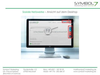 Soziale Netzwerke – Ansicht auf dem Desktop 
Symbol 7 Marketing Sauterstraße 112 Büro: +49 6321 - 187 59 59 mail@symbol7-marketing.de 
Inh. Pascal Hartard 67433 Neustadt Mobil: +49 176 - 202 686 37 www.symbol7-marketing.de 
(Bachelor of Science) 
 