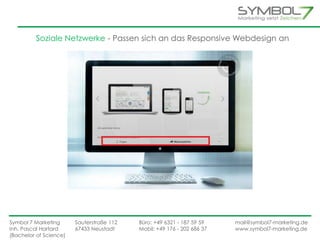 Soziale Netzwerke - Passen sich an das Responsive Webdesign an 
Symbol 7 Marketing Sauterstraße 112 Büro: +49 6321 - 187 59 59 mail@symbol7-marketing.de 
Inh. Pascal Hartard 67433 Neustadt Mobil: +49 176 - 202 686 37 www.symbol7-marketing.de 
(Bachelor of Science) 
 