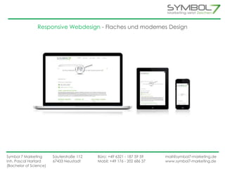 Responsive Webdesign - Flaches und modernes Design 
Symbol 7 Marketing Sauterstraße 112 Büro: +49 6321 - 187 59 59 mail@symbol7-marketing.de 
Inh. Pascal Hartard 67433 Neustadt Mobil: +49 176 - 202 686 37 www.symbol7-marketing.de 
(Bachelor of Science) 
 