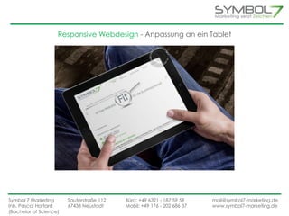 Responsive Webdesign - Anpassung an ein Tablet 
Symbol 7 Marketing Sauterstraße 112 Büro: +49 6321 - 187 59 59 mail@symbol7-marketing.de 
Inh. Pascal Hartard 67433 Neustadt Mobil: +49 176 - 202 686 37 www.symbol7-marketing.de 
(Bachelor of Science) 
 