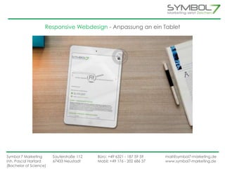 Responsive Webdesign - Anpassung an ein Tablet 
Symbol 7 Marketing Sauterstraße 112 Büro: +49 6321 - 187 59 59 mail@symbol7-marketing.de 
Inh. Pascal Hartard 67433 Neustadt Mobil: +49 176 - 202 686 37 www.symbol7-marketing.de 
(Bachelor of Science) 
 