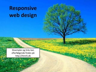 Responsive
web design
Eksempler og links kan
efterfølgende findes på
http://html5.dk
 