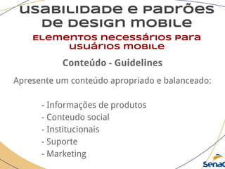 usabilidade e padrões
de design mobile
Elementos necessários para
usuários mobile
Conteúdo - Guidelines
Apresente um conteúdo apropriado e balanceado:
- Informações de produtos
- Conteudo social
- Institucionais
- Suporte
- Marketing
 
