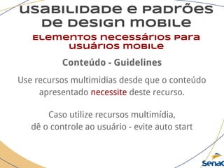 usabilidade e padrões
de design mobile
Elementos necessários para
usuários mobile
Conteúdo - Guidelines
Use recursos multimidias desde que o conteúdo
apresentado necessite deste recurso.
Caso utilize recursos multimídia,
dê o controle ao usuário - evite auto start
 
