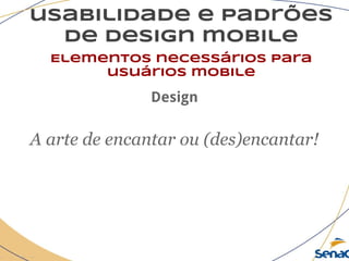 usabilidade e padrões
de design mobile
Elementos necessários para
usuários mobile
Design
A arte de encantar ou (des)encantar!
 