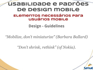 usabilidade e padrões
de design mobile
Elementos necessários para
usuários mobile
Design - Guidelines
“Mobilize, don’t miniaturize” (Barbara Ballard)
“Don’t shrink, rethink” (of Nokia).
 