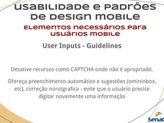 usabilidade e padrões
de design mobile
Elementos necessários para
usuários mobile
User Inputs - Guidelines
Desative recursos como CAPTCHA onde não é apropriado.
Ofereça preenchimento automático e sugestões (omininbox,
etc), correção norotgrafica - evite que o usuário precise
digitar novamente uma informação
 