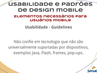 usabilidade e padrões
de design mobile
Elementos necessários para
usuários mobile
Usabilidade - Guidelines
Não confie em tecnologia que não são
universalmente suportadas por dispositivos,
exemplos Java, Flash, frames, pop-ups.
 