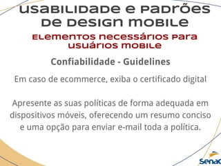 usabilidade e padrões
de design mobile
Elementos necessários para
usuários mobile
Confiabilidade - Guidelines
Em caso de ecommerce, exiba o certificado digital
Apresente as suas políticas de forma adequada em
dispositivos móveis, oferecendo um resumo conciso
e uma opção para enviar e-mail toda a política.
 