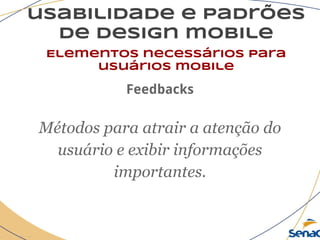 usabilidade e padrões
de design mobile
Elementos necessários para
usuários mobile
Feedbacks
Métodos para atrair a atenção do
usuário e exibir informações
importantes.
 