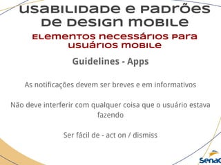 usabilidade e padrões
de design mobile
Elementos necessários para
usuários mobile
Guidelines - Apps
As notificações devem ser breves e em informativos
Não deve interferir com qualquer coisa que o usuário estava
fazendo
Ser fácil de - act on / dismiss
 