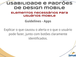 usabilidade e padrões
de design mobile
Elementos necessários para
usuários mobile
Guidelines - Apps
Explicar o que causou o alerta e o que o usuário
pode fazer, junto com botões claramente
identificados.
 