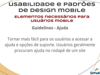 usabilidade e padrões
de design mobile
Elementos necessários para
usuários mobile
Guidelines - Ajuda
Tornar mais fácil para os usuários a acessar a
ajuda e opções de suporte. Usuários geralmente
procuram ajuda no rodapé de um site
 