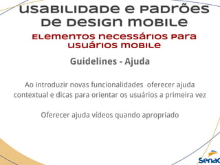 usabilidade e padrões
de design mobile
Elementos necessários para
usuários mobile
Guidelines - Ajuda
Ao introduzir novas funcionalidades oferecer ajuda
contextual e dicas para orientar os usuários a primeira vez
Oferecer ajuda vídeos quando apropriado
 