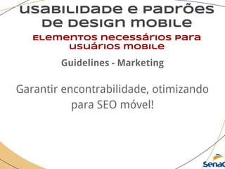usabilidade e padrões
de design mobile
Elementos necessários para
usuários mobile
Guidelines - Marketing
Garantir encontrabilidade, otimizando
para SEO móvel!
 