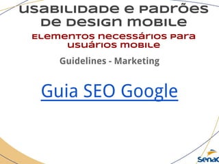 usabilidade e padrões
de design mobile
Elementos necessários para
usuários mobile
Guidelines - Marketing
Guia SEO Google
 