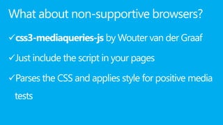 What about non-supportive browsers?
css3-mediaqueries-js by Wouter van der Graaf
Just include the script in your pages
Parses the CSS and applies style for positive media
tests
 