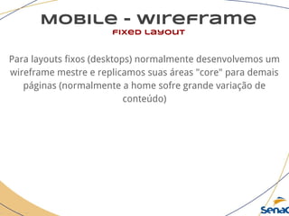 Mobile - wireframe
fixed layout
Para layouts fixos (desktops) normalmente desenvolvemos um
wireframe mestre e replicamos suas áreas "core" para demais
páginas (normalmente a home sofre grande variação de
conteúdo)
 