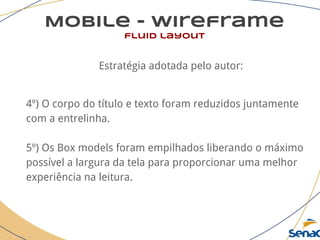 Mobile - wireframe
fluid layout
Estratégia adotada pelo autor:
4º) O corpo do título e texto foram reduzidos juntamente
com a entrelinha.
5º) Os Box models foram empilhados liberando o máximo
possível a largura da tela para proporcionar uma melhor
experiência na leitura.
 