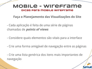 Mobile - wireframe
dicas para mobile wireframe
Faça o Planejamento das Visualizações do Site
- Cada aplicação é feita de uma série de páginas
chamadas de points of views
- Considere quais elementos são vitais para a interface
- Crie uma forma amigável de navegação entre as páginas
- Crie uma lista genérica dos itens mais importantes de
navegação
 