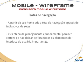 Mobile - wireframe
dicas para mobile wireframe
Rotas de navegação
- A partir da sua home crie a rota de navegação através de
indicativos de setas
- Esta etapa de planejamento é fundamental para ter
certeza de não deixar de fora todos os elementos da
interface do usuário importantes.
 
