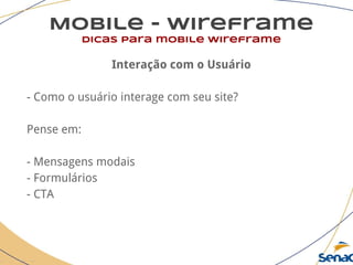 Mobile - wireframe
dicas para mobile wireframe
Interação com o Usuário
- Como o usuário interage com seu site?
Pense em:
- Mensagens modais
- Formulários
- CTA
 