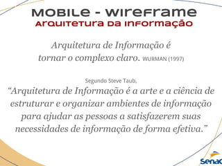Mobile - wireframe
Arquitetura da informação
Arquitetura de Informação é
tornar o complexo claro. WURMAN (1997)
Segundo Steve Taub,
“Arquitetura de Informação é a arte e a ciência de
estruturar e organizar ambientes de informação
para ajudar as pessoas a satisfazerem suas
necessidades de informação de forma efetiva.”
 