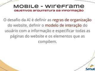 Mobile - wireframe
objetivos arquitetura da informação
O desafio da AI é definir as regras de organização
do website, definir o modelo de interação do
usuário com a informação e especificar todas as
páginas do website e os elementos que as
compõem.
 