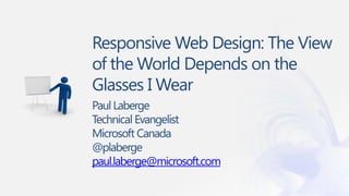 Responsive Web Design: The View
of the World Depends on the
Glasses I Wear
Paul Laberge
Technical Evangelist
Microsoft Canada
@plaberge
paul.laberge@microsoft.com
 