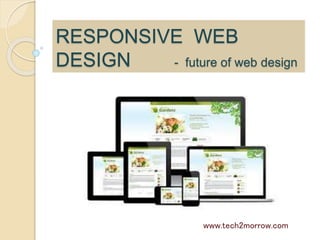 RESPONSIVE WEB
DESIGN - future of web design
www.tech2morrow.com
 