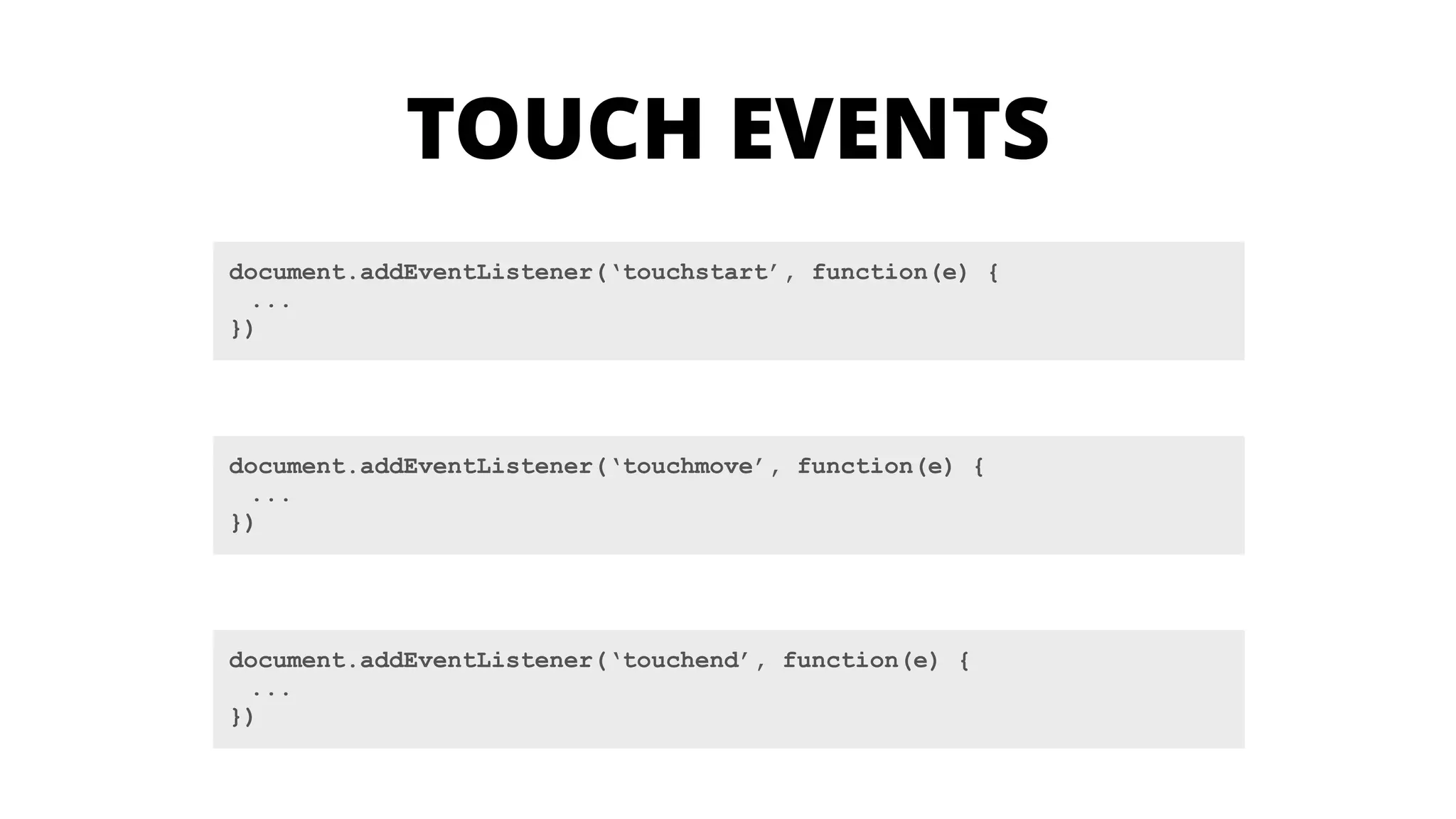 document.addEventListener(‘touchstart’, function(e) {
...
})
document.addEventListener(‘touchmove’, function(e) {
...
})
document.addEventListener(‘touchend’, function(e) {
...
})
TOUCH EVENTS
 