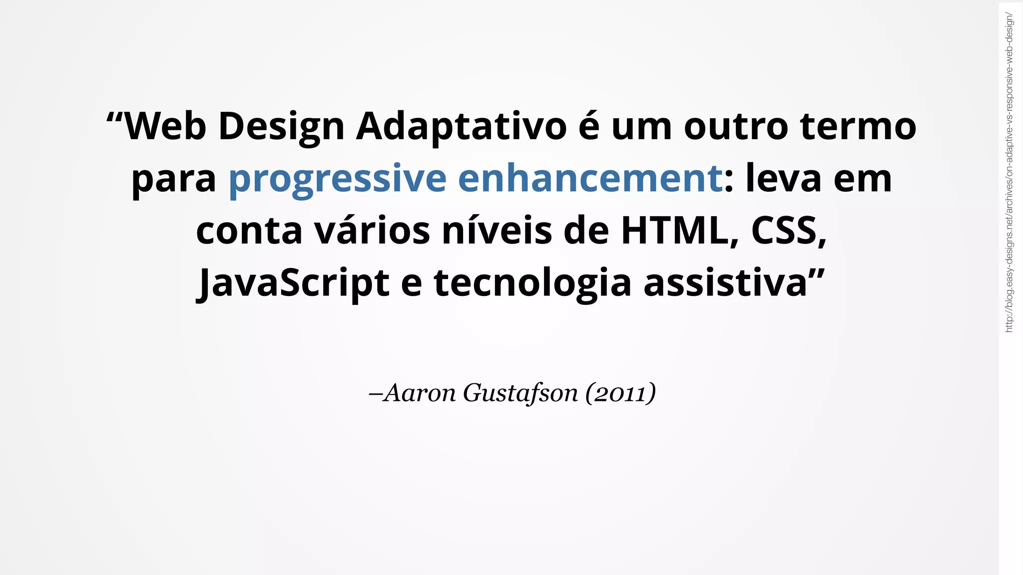 –Aaron Gustafson (2011)
“Web Design Adaptativo é um outro termo
para progressive enhancement: leva em
conta vários níveis de HTML, CSS,
JavaScript e tecnologia assistiva”
http://blog.easy-designs.net/archives/on-adaptive-vs-responsive-web-design/
 