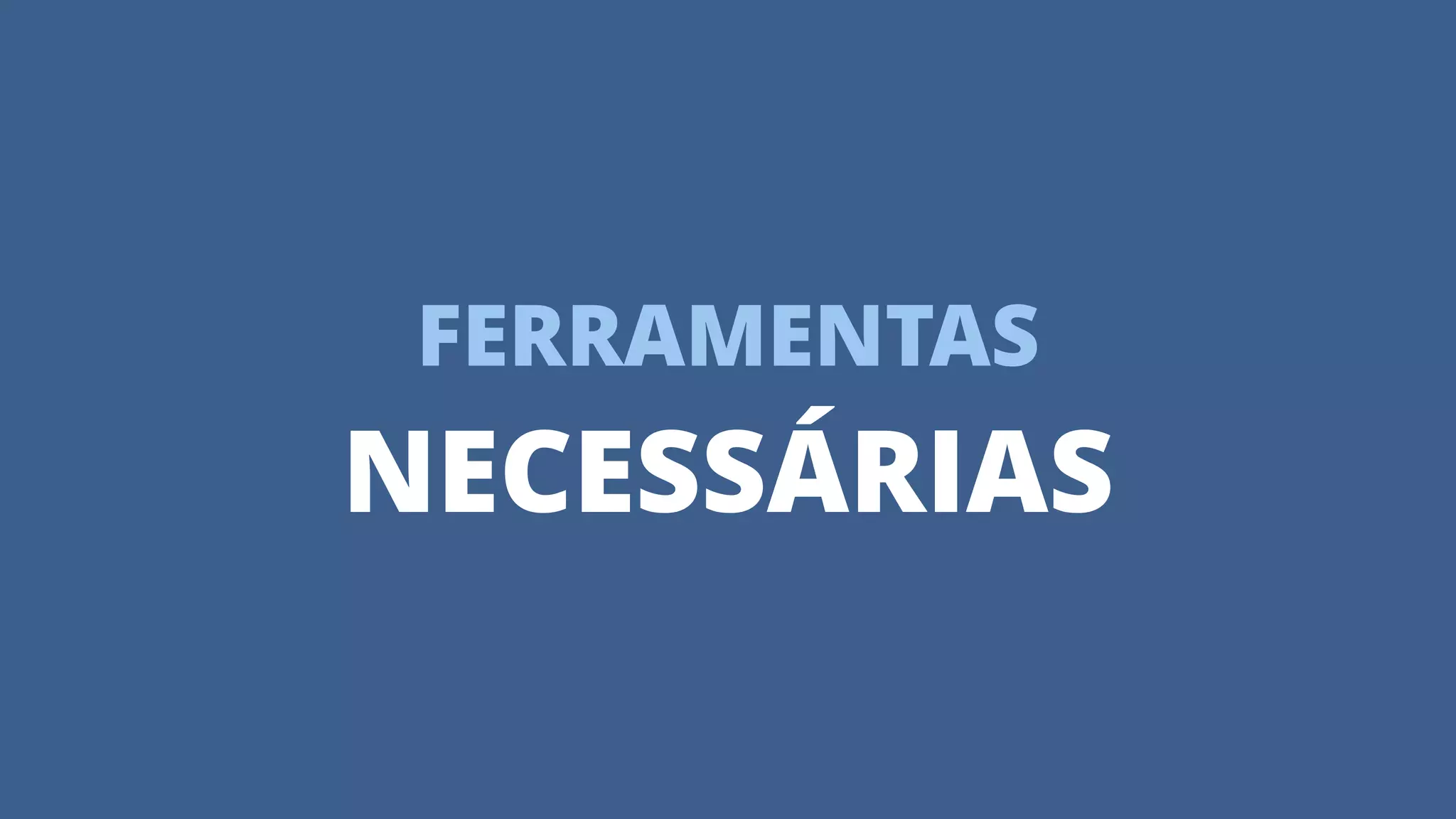 FERRAMENTAS
NECESSÁRIAS
 