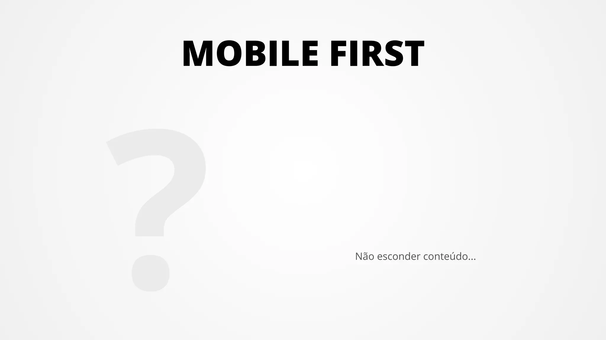 Não esconder conteúdo...
?
MOBILE FIRST
 