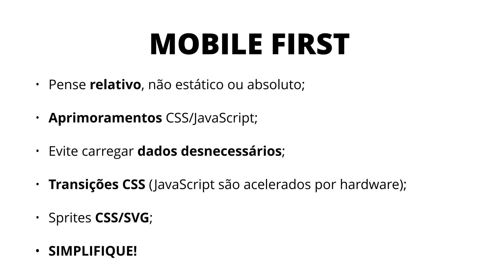 MOBILE FIRST
• Pense relativo, não estático ou absoluto;
• Aprimoramentos CSS/JavaScript;
• Evite carregar dados desnecessários;
• Transições CSS (JavaScript são acelerados por hardware);
• Sprites CSS/SVG;
• SIMPLIFIQUE!
 
