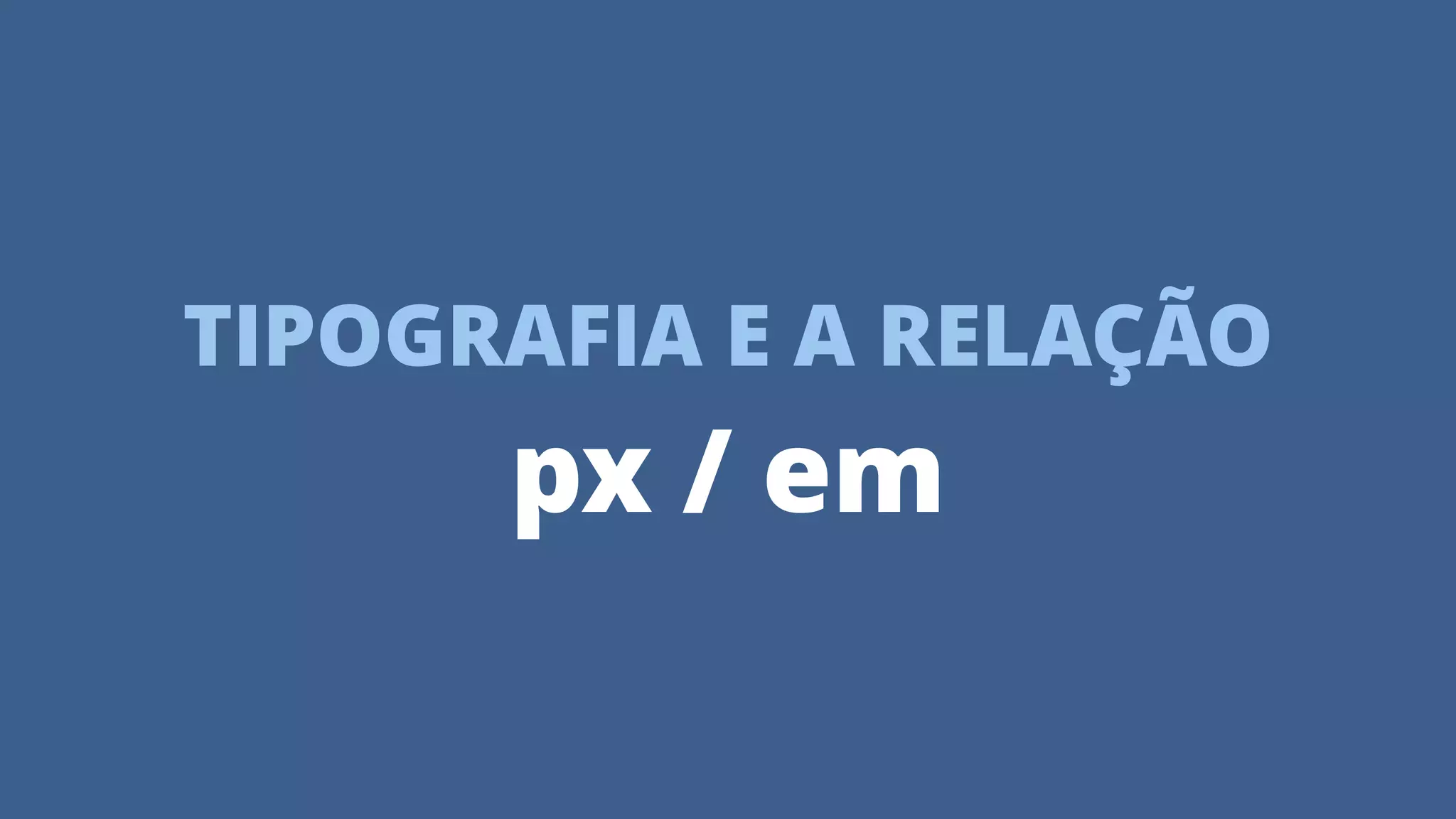 TIPOGRAFIA E A RELAÇÃO
px / em
 