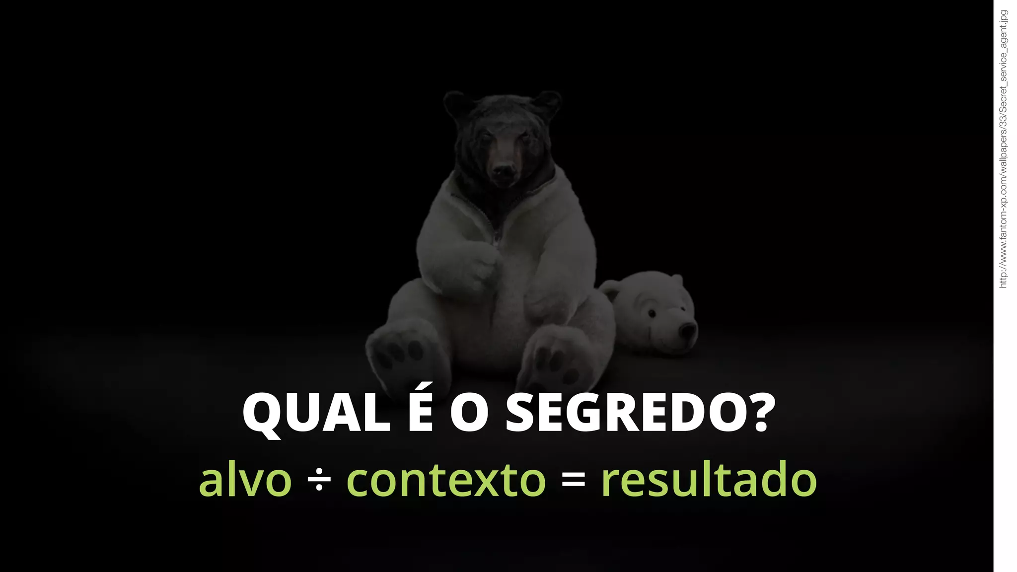 alvo ÷ contexto = resultado
QUAL É O SEGREDO?
http://www.fantom-xp.com/wallpapers/33/Secret_service_agent.jpg
 