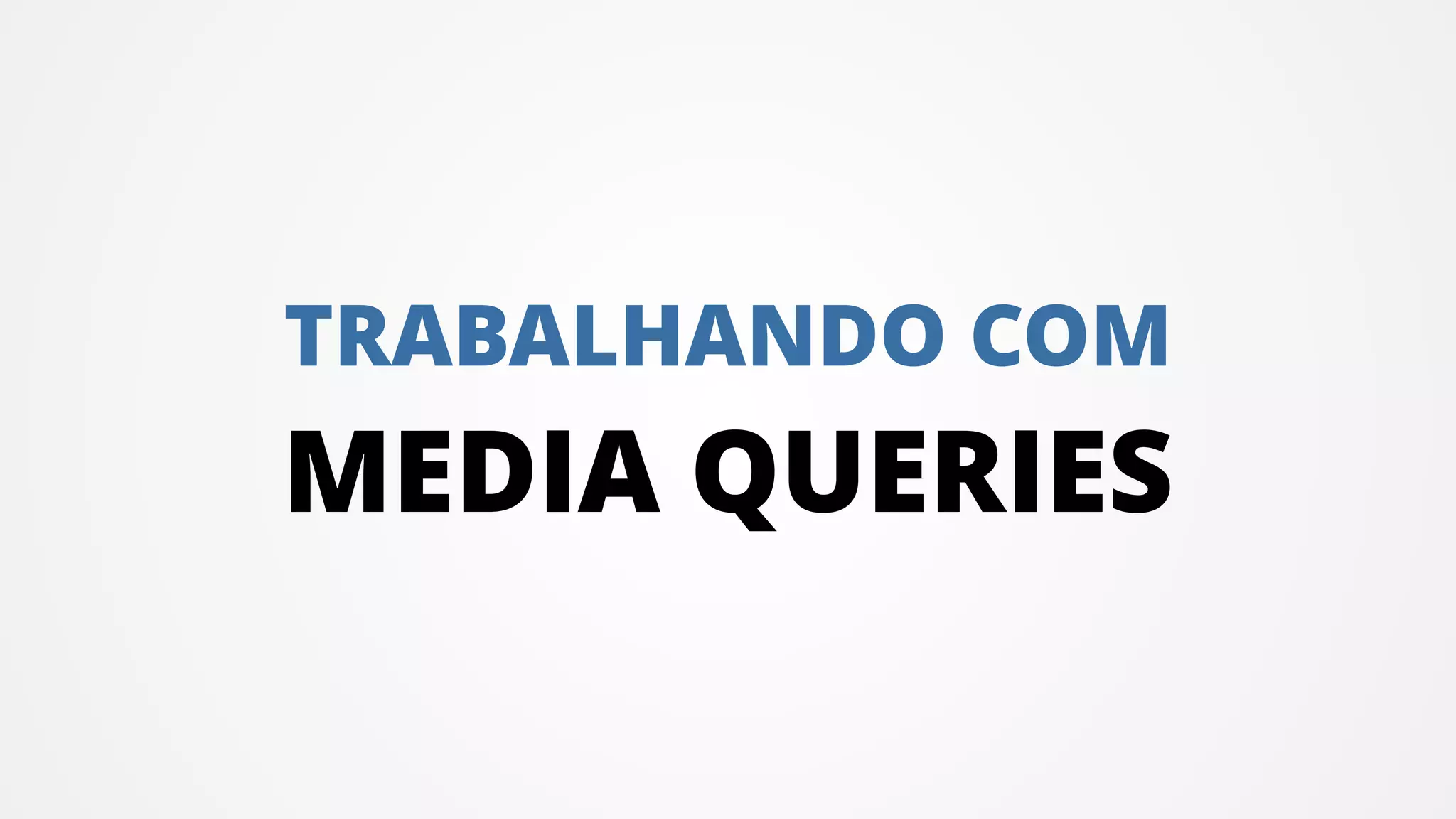TRABALHANDO COM
MEDIA QUERIES
 
