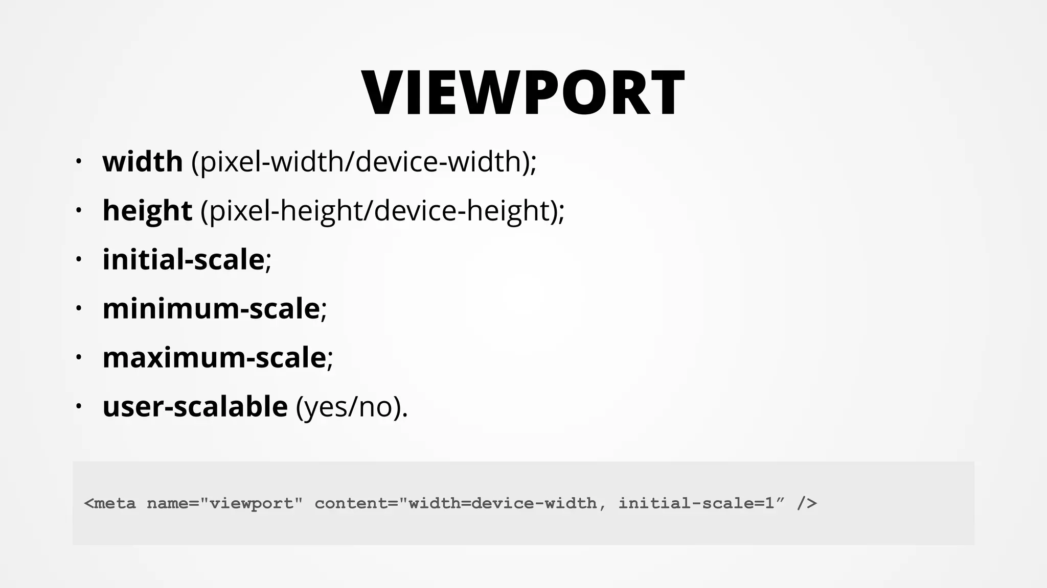 VIEWPORT
• width (pixel-width/device-width);
• height (pixel-height/device-height);
• initial-scale;
• minimum-scale;
• maximum-scale;
• user-scalable (yes/no).
!
<meta name="viewport" content="width=device-width, initial-scale=1” />
 