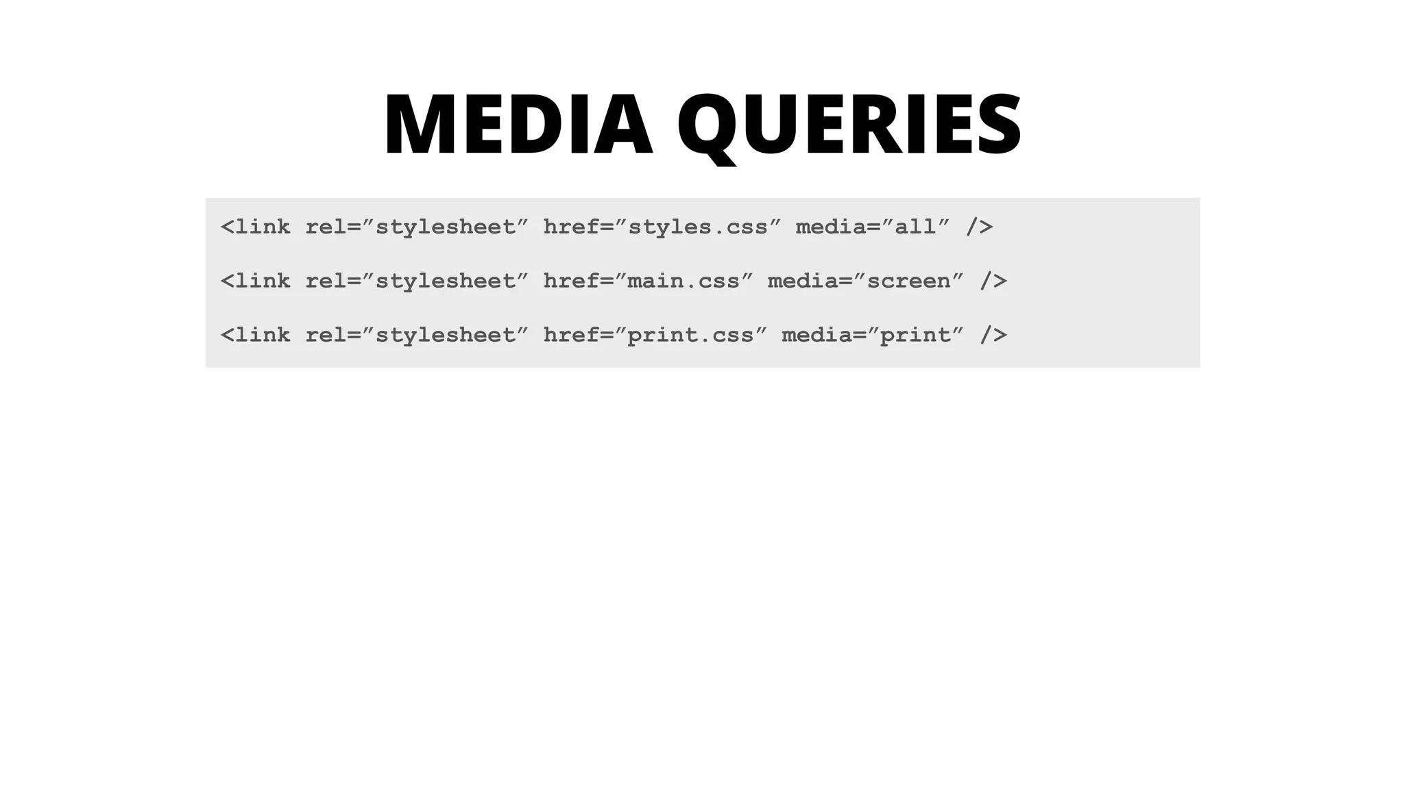 <link rel=”stylesheet” href=”styles.css” media=”all” />
!
<link rel=”stylesheet” href=”main.css” media=”screen” />
!
<link rel=”stylesheet” href=”print.css” media=”print” />
MEDIA QUERIES
 