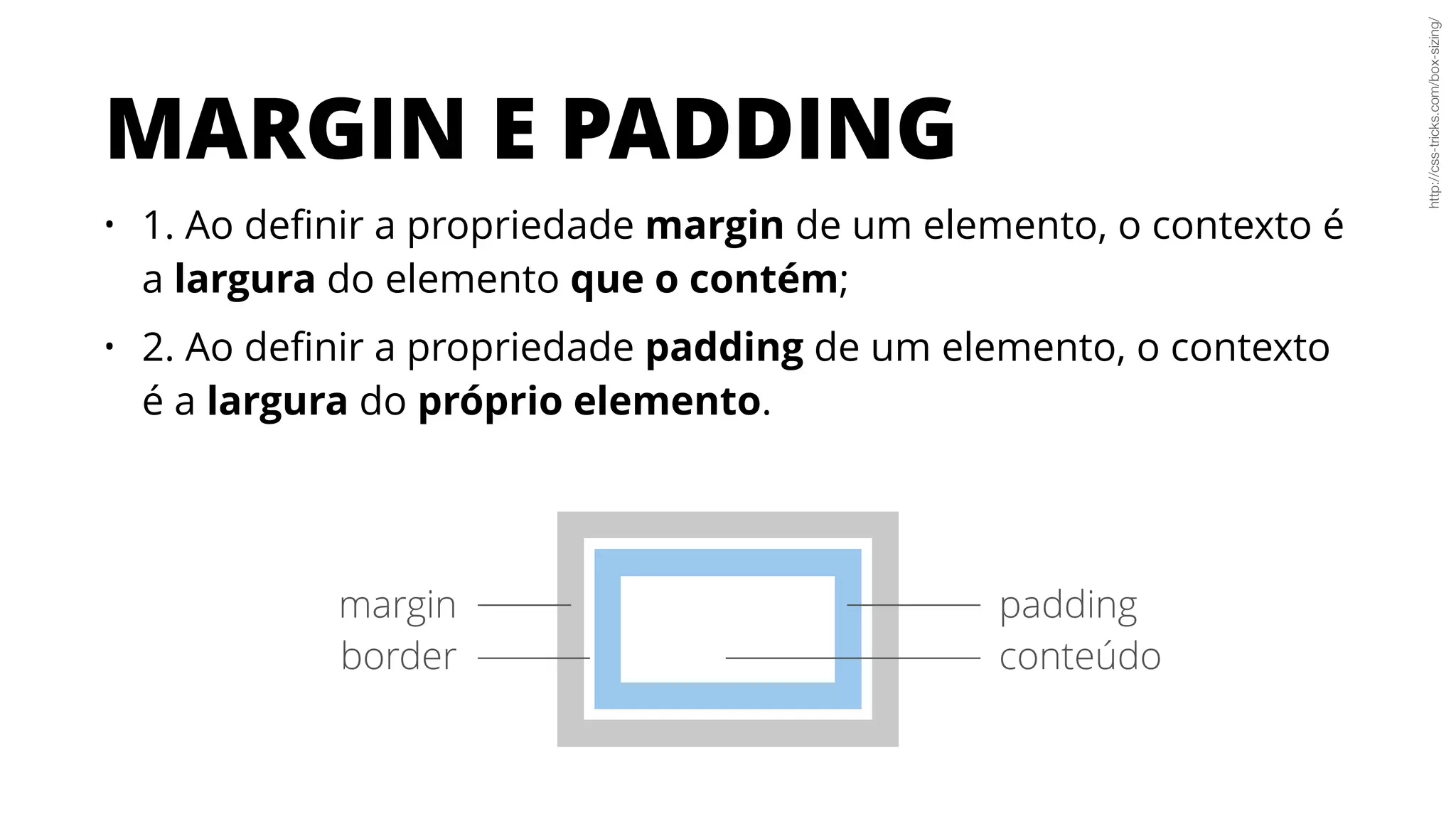 MARGIN E PADDING
• 1. Ao deﬁnir a propriedade margin de um elemento, o contexto é
a largura do elemento que o contém;
• 2. Ao deﬁnir a propriedade padding de um elemento, o contexto
é a largura do próprio elemento.
http://css-tricks.com/box-sizing/
padding
conteúdo
margin
border
 