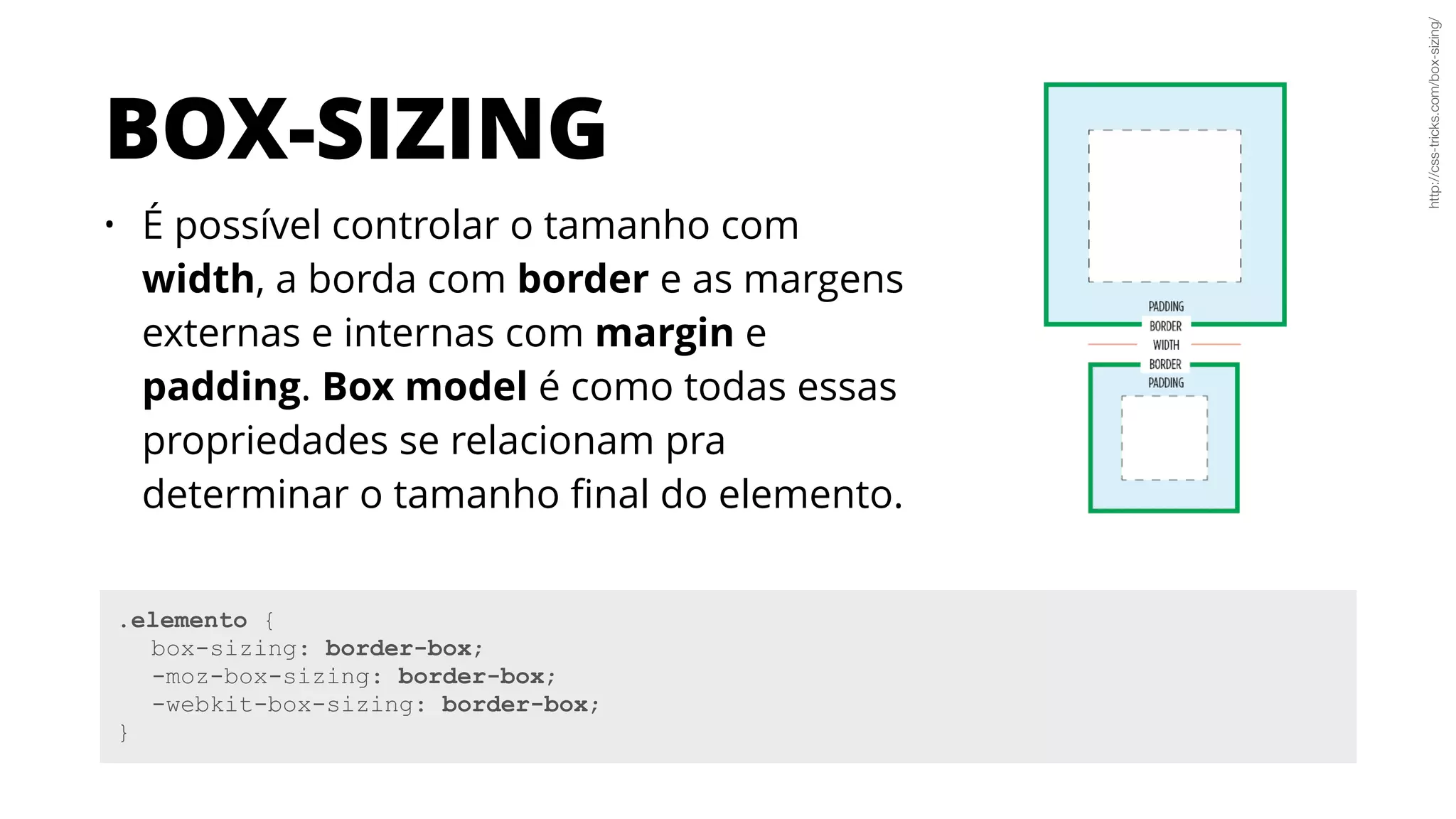 BOX-SIZING
• É possível controlar o tamanho com
width, a borda com border e as margens
externas e internas com margin e
padding. Box model é como todas essas
propriedades se relacionam pra
determinar o tamanho ﬁnal do elemento.
.elemento {
box-sizing: border-box;
-moz-box-sizing: border-box;
-webkit-box-sizing: border-box;
}
http://css-tricks.com/box-sizing/
 