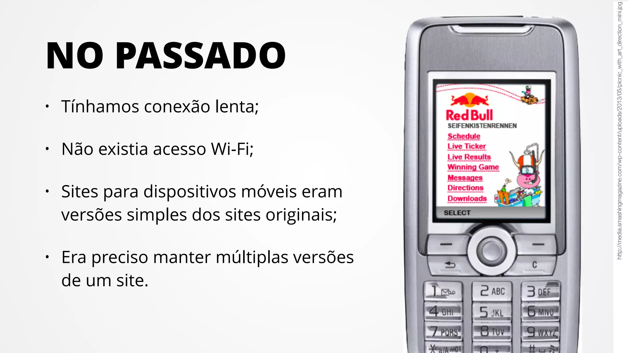 NO PASSADO
• Tínhamos conexão lenta;
• Não existia acesso Wi-Fi;
• Sites para dispositivos móveis eram
versões simples dos sites originais;
• Era preciso manter múltiplas versões
de um site.
http://media.smashingmagazine.com/wp-content/uploads/2013/05/picnic_with_art_direction_mini.jpg
 