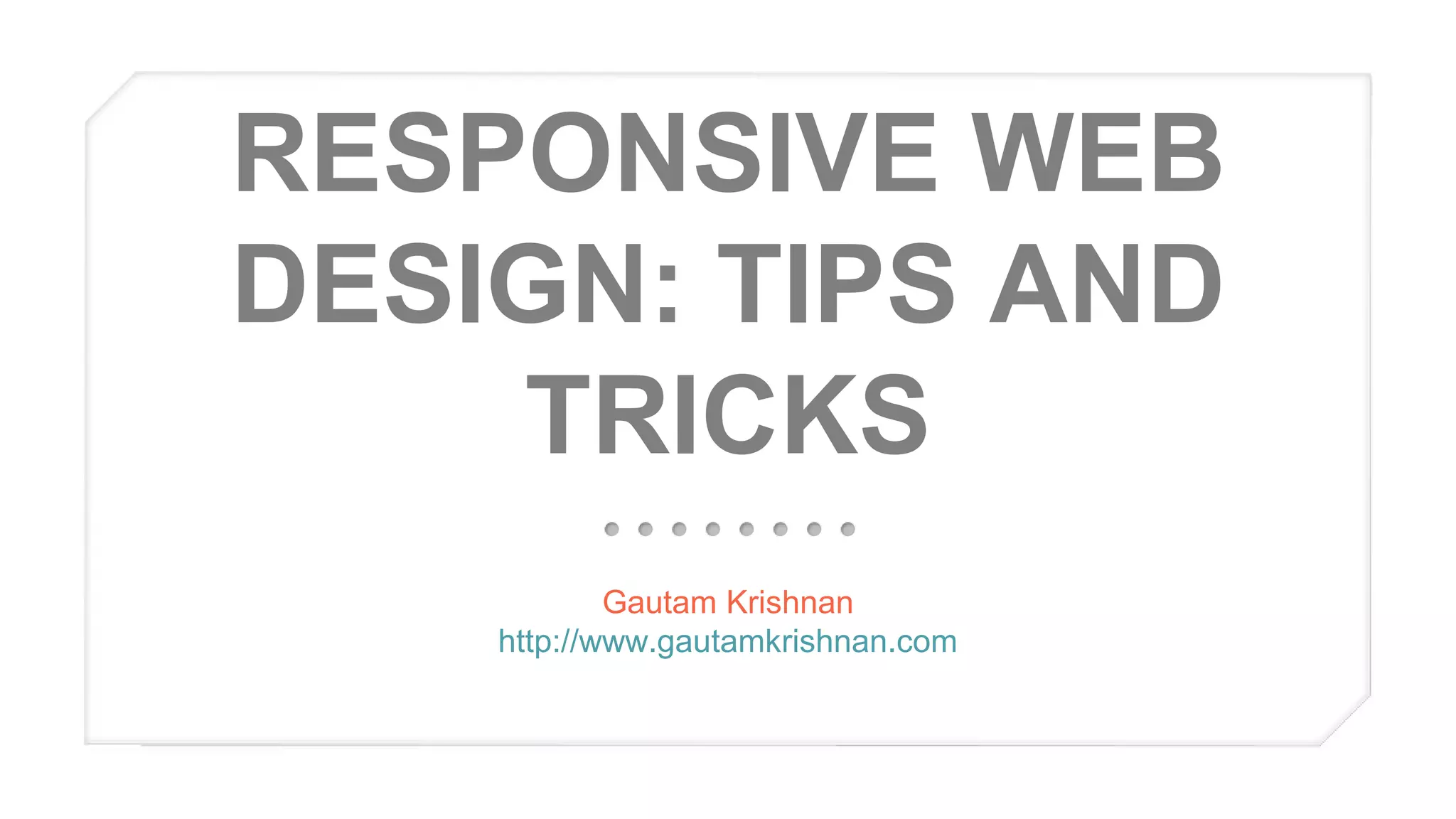 RESPONSIVE WEB
DESIGN: TIPS AND
TRICKS
Gautam Krishnan
http://www.gautamkrishnan.com

 