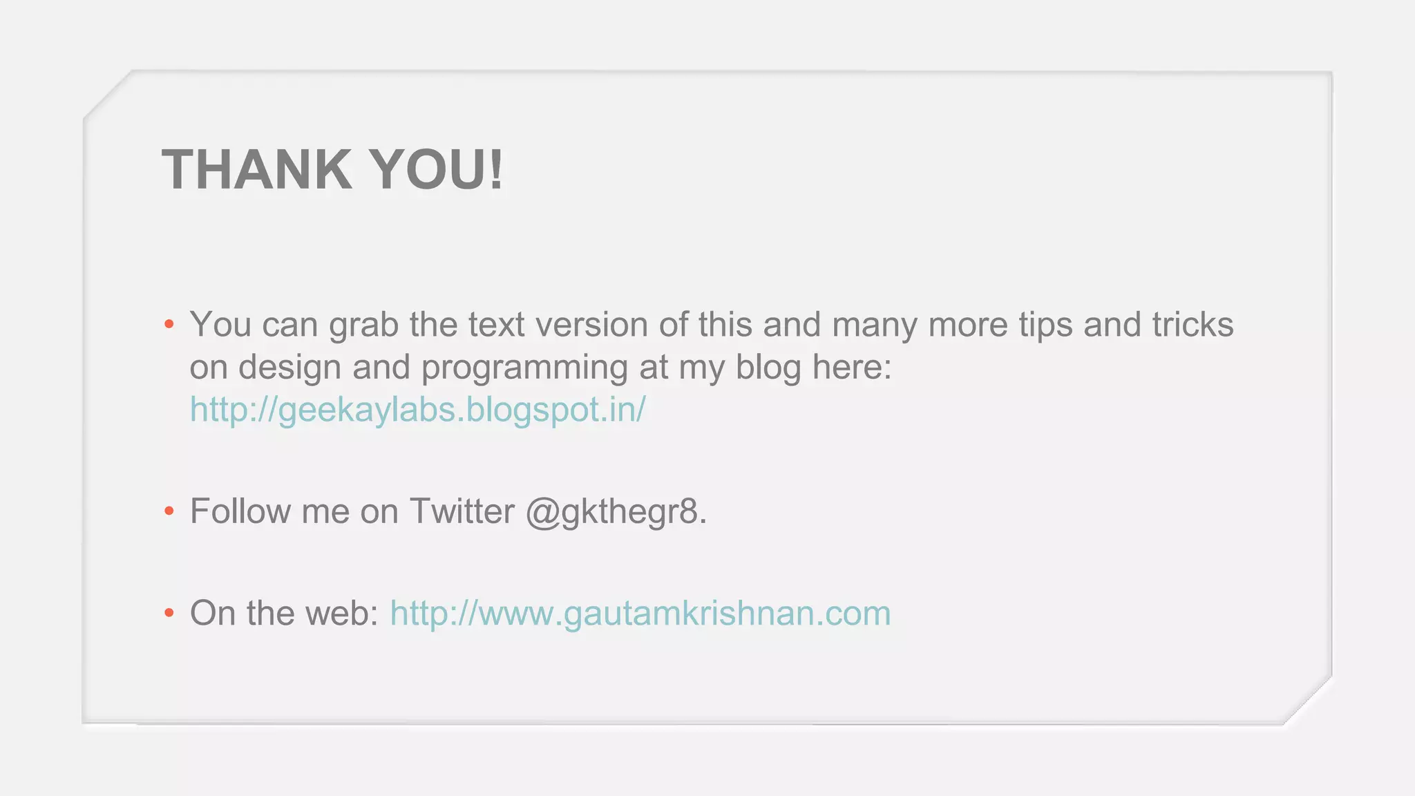 THANK YOU!
• You can grab the text version of this and many more tips and tricks
on design and programming at my blog here:
http://geekaylabs.blogspot.in/
• Follow me on Twitter @gkthegr8.
• On the web: http://www.gautamkrishnan.com

 