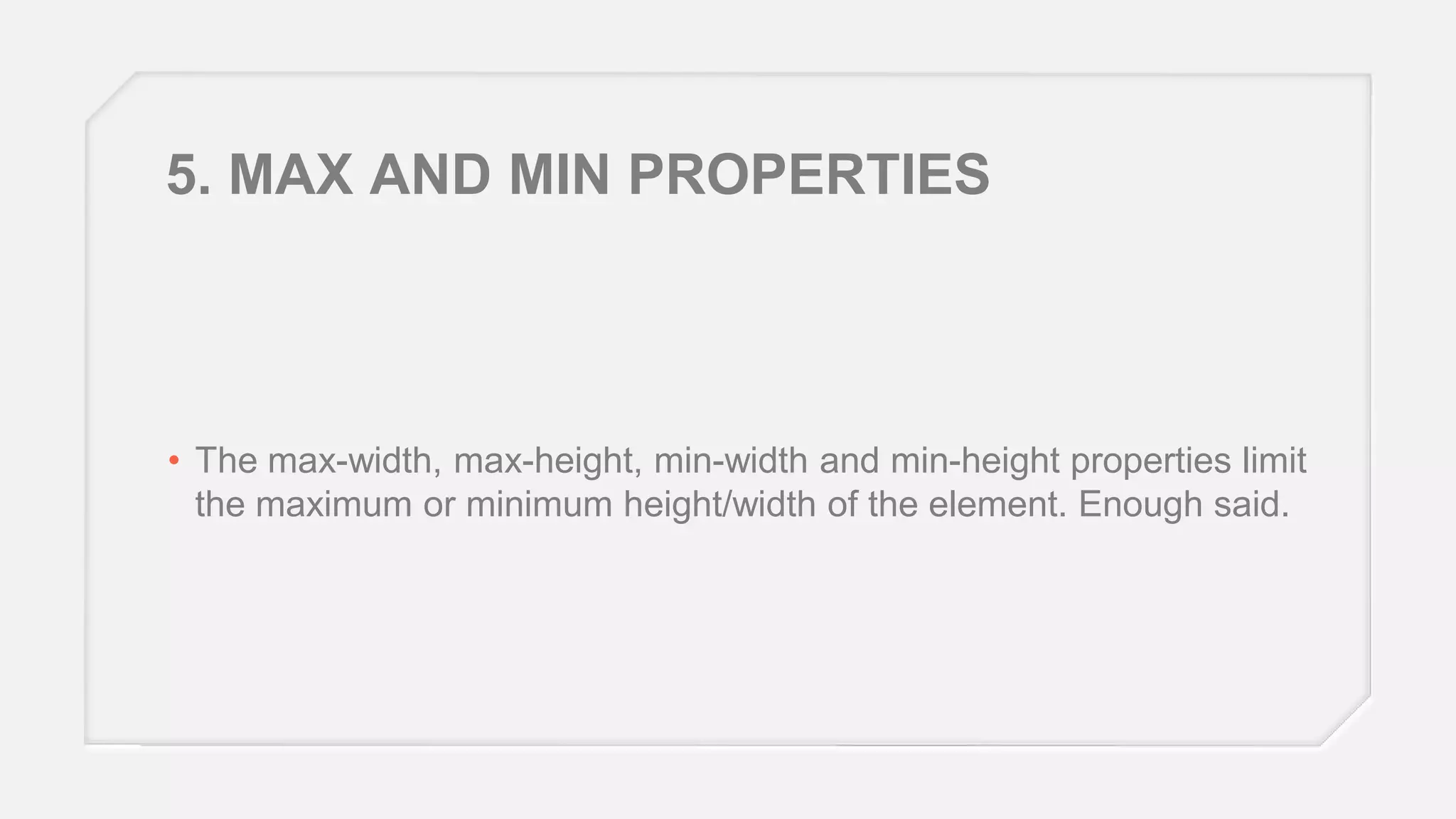 5. MAX AND MIN PROPERTIES

• The max-width, max-height, min-width and min-height properties limit
the maximum or minimum height/width of the element. Enough said.

 