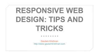 RESPONSIVE WEB
DESIGN: TIPS AND
TRICKS
Gautam Krishnan
http://www.gautamkrishnan.com

 