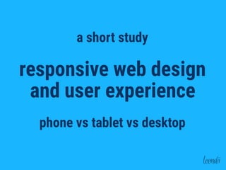 responsive web design
and user experience
phone vs tablet vs desktop
a short study
 